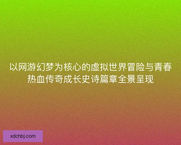 以网游幻梦为核心的虚拟世界冒险与青春热血传奇成长史诗篇章全景呈现