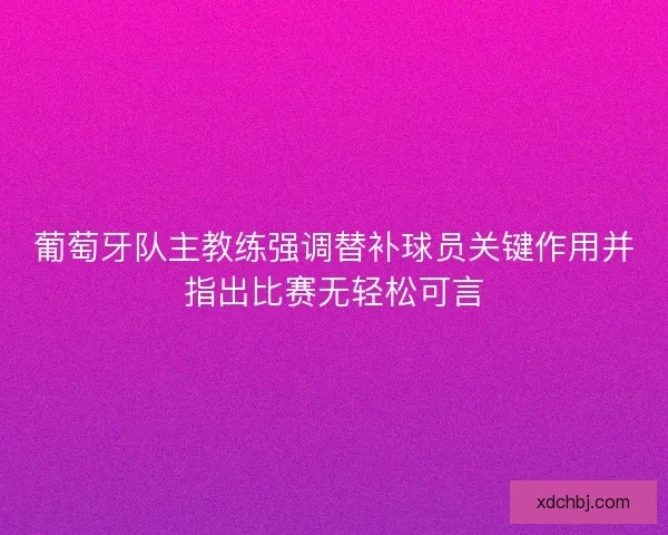 葡萄牙队主教练强调替补球员关键作用并指出比赛无轻松可言