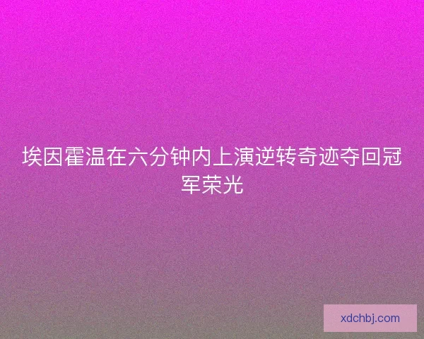 埃因霍温在六分钟内上演逆转奇迹夺回冠军荣光