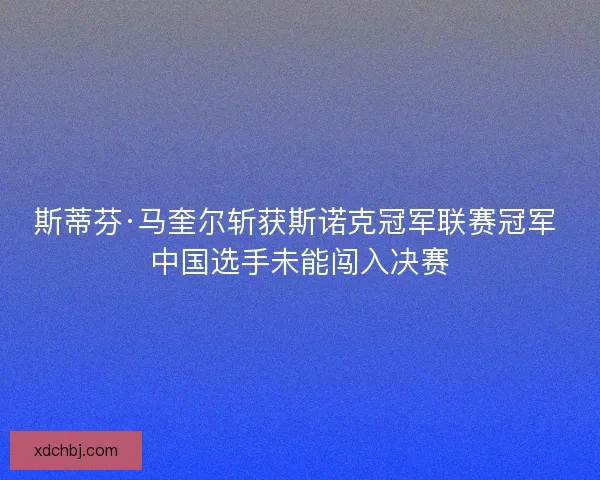 斯蒂芬·马奎尔斩获斯诺克冠军联赛冠军 中国选手未能闯入决赛