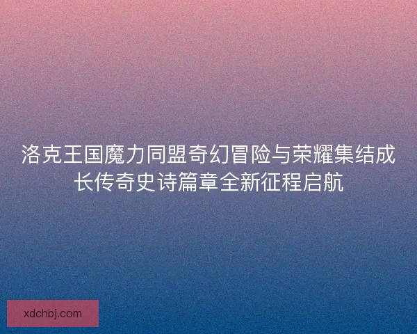 洛克王国魔力同盟奇幻冒险与荣耀集结成长传奇史诗篇章全新征程启航
