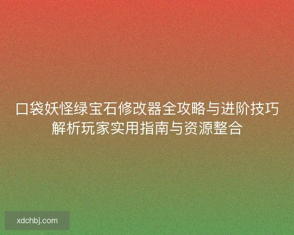 口袋妖怪绿宝石修改器全攻略与进阶技巧解析玩家实用指南与资源整合