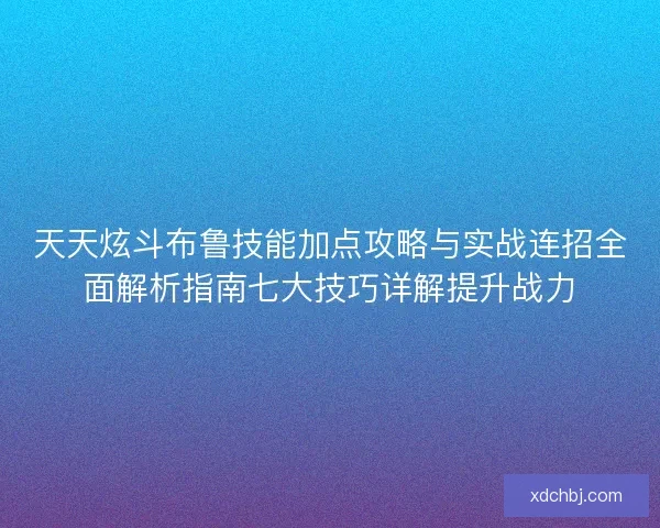 天天炫斗布鲁技能加点攻略与实战连招全面解析指南七大技巧详解提升战力