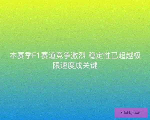 本赛季F1赛道竞争激烈 稳定性已超越极限速度成关键