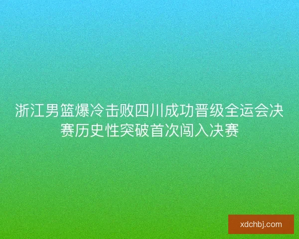 浙江男篮爆冷击败四川成功晋级全运会决赛历史性突破首次闯入决赛