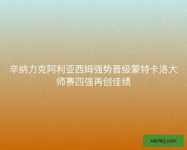辛纳力克阿利亚西姆强势晋级蒙特卡洛大师赛四强再创佳绩
