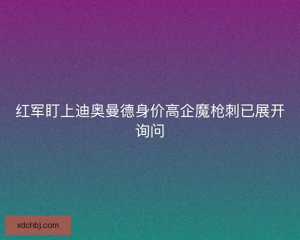 红军盯上迪奥曼德身价高企魔枪刺已展开询问