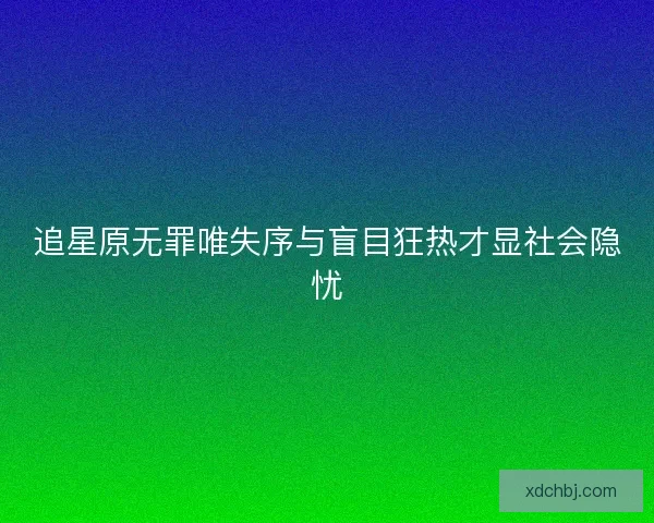 追星原无罪唯失序与盲目狂热才显社会隐忧