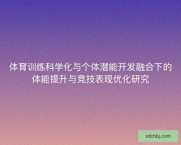 体育训练科学化与个体潜能开发融合下的体能提升与竞技表现优化研究