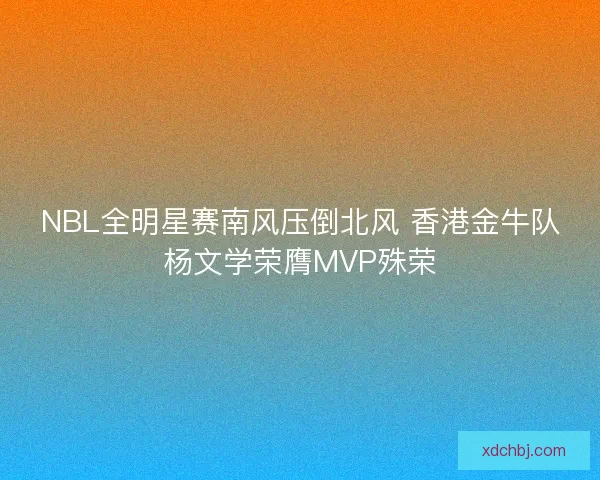 NBL全明星赛南风压倒北风 香港金牛队杨文学荣膺MVP殊荣
