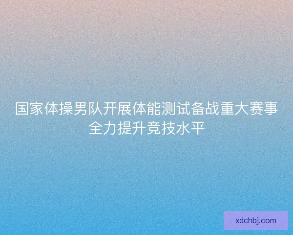 国家体操男队开展体能测试备战重大赛事全力提升竞技水平